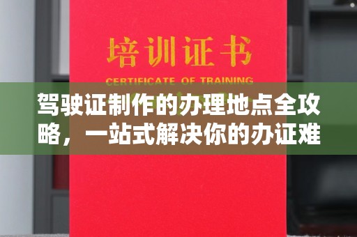 鞍山驾驶证制作的办理地点全攻略，一站式解决你的办证难题